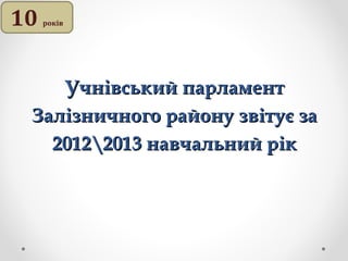 10

років

Учнівський парламент
Залізничного району звітує за
20122013 навчальний рік

 