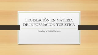 LEGISLACIÓN EN MATERIA
DE INFORMACIÓN TURÍSTICA
España y la Unión Europea

 