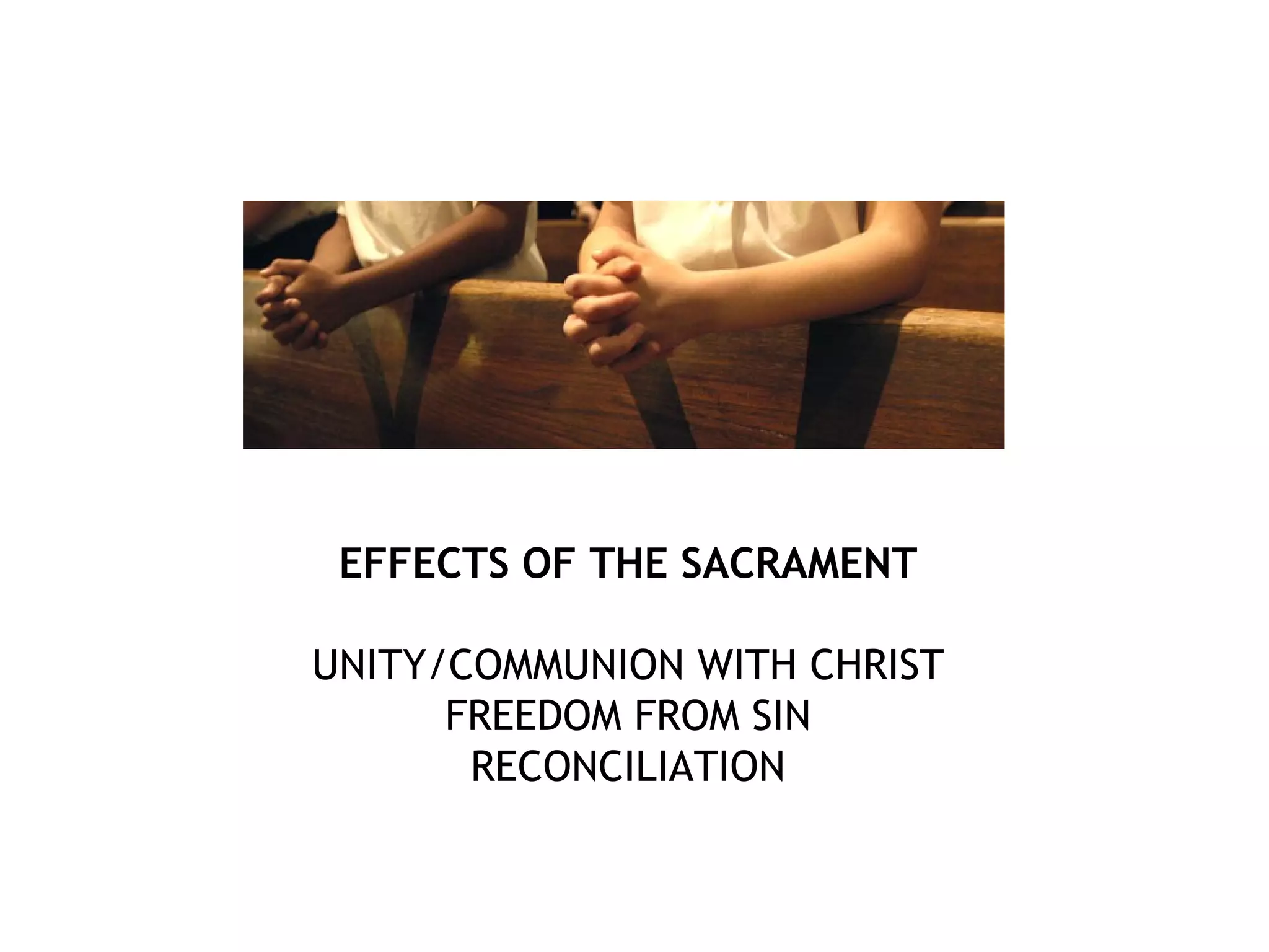 EFFECTS OF THE SACRAMENT
UNITY/COMMUNION WITH CHRIST
FREEDOM FROM SIN
RECONCILIATION
 