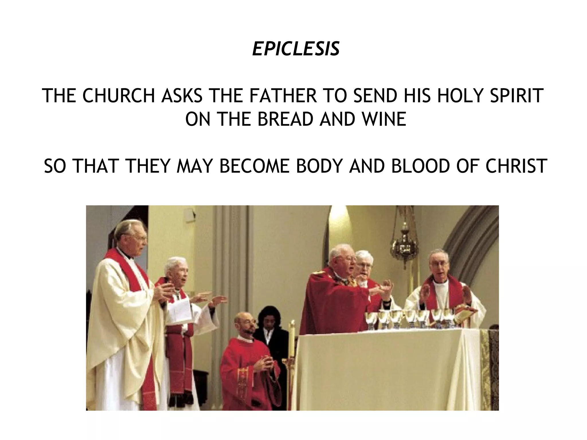 EPICLESIS
THE CHURCH ASKS THE FATHER TO SEND HIS HOLY SPIRIT
ON THE BREAD AND WINE
SO THAT THEY MAY BECOME BODY AND BLOOD OF CHRIST
 