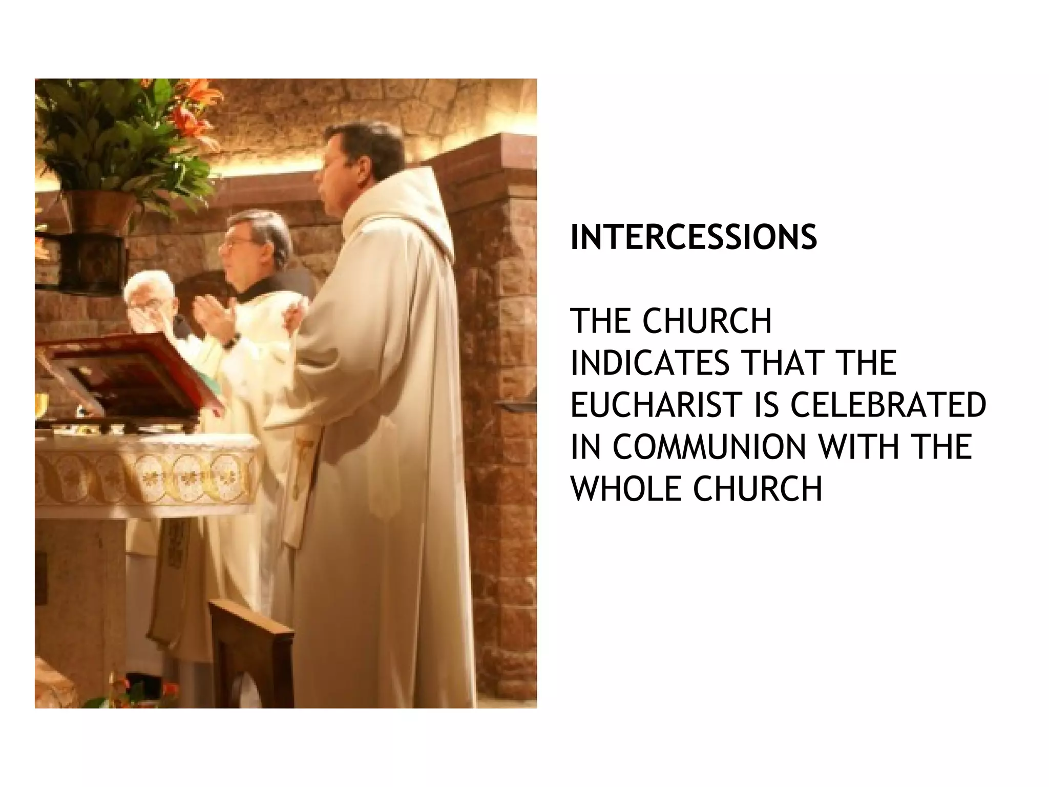 INTERCESSIONS
THE CHURCH
INDICATES THAT THE
EUCHARIST IS CELEBRATED
IN COMMUNION WITH THE
WHOLE CHURCH
 