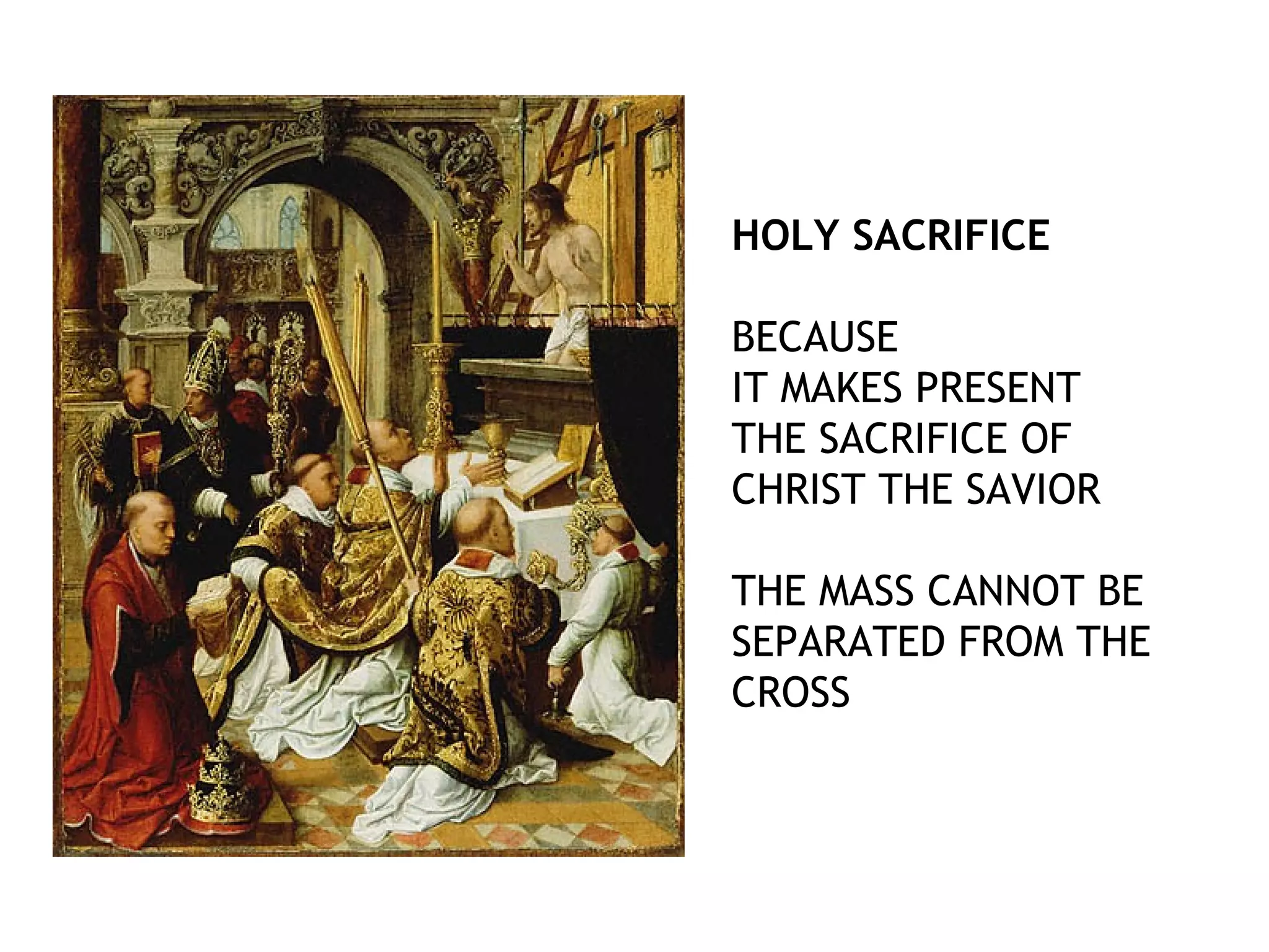 HOLY SACRIFICE
BECAUSE
IT MAKES PRESENT
THE SACRIFICE OF
CHRIST THE SAVIOR
THE MASS CANNOT BE
SEPARATED FROM THE
CROSS
 