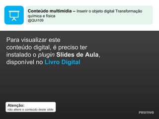 Atenção:
não altere o conteúdo deste slide
Para visualizar este
conteúdo digital, é preciso ter
instalado o plugin Slides de Aula,
disponível no Livro Digital
Conteúdo multimídia – Inserir o objeto digital Transformação
química e física
@QUI109
 