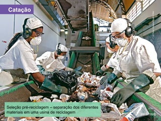 Catação
©PulsarImagens/RogérioReis
Seleção pré-reciclagem – separação dos diferentes
materiais em uma usina de reciclagem
 