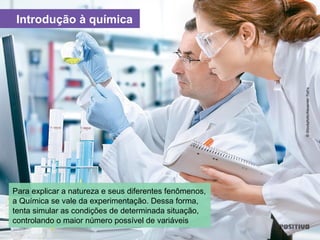 Introdução à química
Para explicar a natureza e seus diferentes fenômenos,
a Química se vale da experimentação. Dessa forma,
tenta simular as condições de determinada situação,
controlando o maior número possível de variáveis
©iStockphoto/AlexanderRaths
 