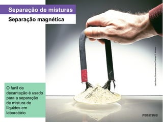 Separação de misturas
O funil de
decantação é usado
para a separação
de mistura de
líquidos em
laboratório
Separação magnética
LatinStock/Photoresearchers/CharlesD.Winters
 