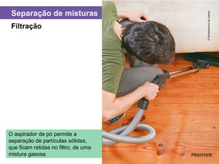 Separação de misturas
O aspirador de pó permite a
separação de partículas sólidas,
que ficam retidas no filtro, de uma
mistura gasosa
Filtração
©Shutterstock/LuisSantos
 