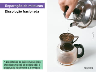 Separação de misturas
A preparação do café envolve dois
processos físicos de separação: a
dissolução fracionada e a filtração
Dissolução fracionada
P.Imagens/Pith
 