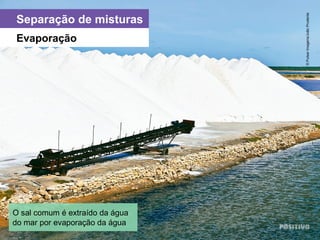 Separação de misturas
O sal comum é extraído da água
do mar por evaporação da água
Evaporação
©PulsarImagens/JoãoPrudente
 