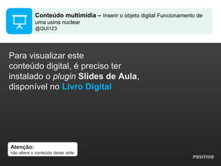 Atenção:
não altere o conteúdo deste slide
Para visualizar este
conteúdo digital, é preciso ter
instalado o plugin Slides de Aula,
disponível no Livro Digital
Conteúdo multimídia – Inserir o objeto digital Funcionamento de
uma usina nuclear
@QUI123
 