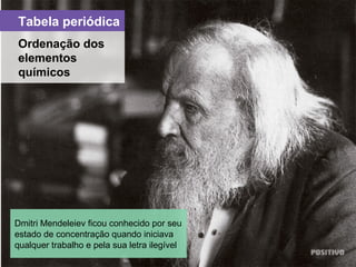 Tabela periódica
Dmitri Mendeleiev ficou conhecido por seu
estado de concentração quando iniciava
qualquer trabalho e pela sua letra ilegível
Ordenação dos
elementos
químicos
 