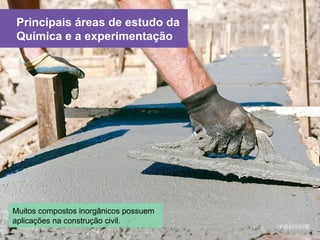 Principais áreas de estudo da
Química e a experimentação
©Shutterstock/pryzmat
Muitos compostos inorgânicos possuem
aplicações na construção civil.
 