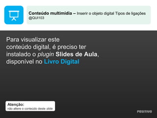 Atenção:
não altere o conteúdo deste slide
Para visualizar este
conteúdo digital, é preciso ter
instalado o plugin Slides de Aula,
disponível no Livro Digital
Conteúdo multimídia – Inserir o objeto digital Tipos de ligações
@QUI103
 