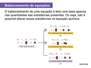 O balanceamento de uma equação é feito com base apenas
nas quantidades das substâncias presentes. Ou seja, não é
possível alterar essas substâncias na equação química.
Balanceamento de equações
 