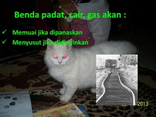 Benda padat, cair, gas akan :
 Memuai jika dipanaskan
 Menyusut jika didinginkan
 