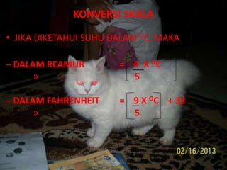 KONVERSI SKALA
• JIKA DIKETAHUI SUHU DALAM OC, MAKA;
–DALAM REAMUR = 4 X OC
» 5
–DALAM FAHRENHEIT = 9 X OC + 32
» 5
 