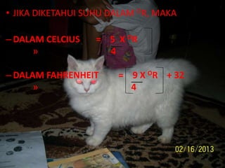 • JIKA DIKETAHUI SUHU DALAM OR, MAKA;
–DALAM CELCIUS = 5 X OR
» 4
–DALAM FAHRENHEIT = 9 X OR + 32
» 4
 