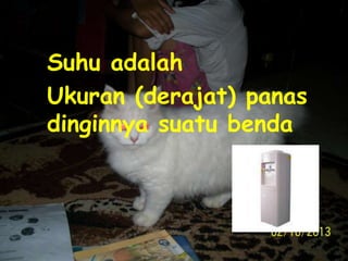  Suhu adalah
Ukuran (derajat) panas
dinginnya suatu benda
 