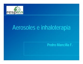Aerosoles e inhaloterapia
Pedro Mancilla F.
 