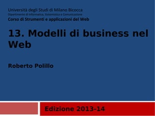 Edizione 2013-14
Università degli Studi di Milano Bicocca
Dipartimento di Informatica, Sistemistica e Comunicazione
Corso di Strumenti e applicazioni del Web
13. Modelli di business nel Web
Roberto Polillo
 
