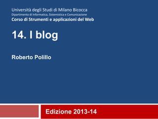 Edizione 2013-14
Università degli Studi di Milano Bicocca
Dipartimento di Informatica, Sistemistica e Comunicazione
Corso di Strumenti e applicazioni del Web
14. I blog
Roberto Polillo
 