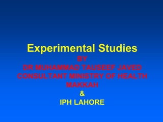 Experimental Studies
BY
DR MUHAMMAD TAUSEEF JAVED
CONSULTANT MINISTRY OF HEALTH
MAKKAH
&
IPH LAHORE
 