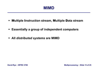 MIMDMIMD
 Multiple Instruction stream, Multiple Data stream
 Essentially a group of independent computersEssentially a group of independent computers
 All distributed systems are MIMD All distributed systems are MIMD
Multiprocessing :: Slide 13 of 25David Rye :: MTRX 3700
 