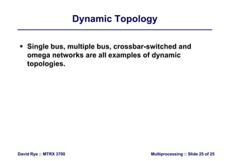 Dynamic TopologyDynamic Topology
 Single bus, multiple bus, crossbar-switched and
t k ll l f d iomega networks are all examples of dynamic
topologies.
Multiprocessing :: Slide 25 of 25David Rye :: MTRX 3700
 