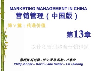 MARKETING MANAGEMENT IN CHINA
Philip Kotler – Kevin Lane Keller – Lu Taihong
第Ⅴ篇：传递价值
第13章
设计和管理整合营销渠道
菲利普·科特勒 - 凯文·莱恩·凯勒 - 卢泰宏
营销管理（中国版）
 
