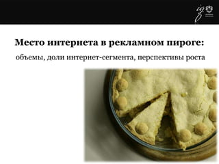 Место интернета в рекламном пироге:
объемы, доли интернет-сегмента, перспективы роста
 