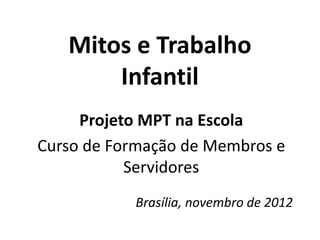 Mitos e Trabalho
Infantil
Projeto MPT na Escola
Curso de Formação de Membros e
Servidores
Brasília, novembro de 2012
 