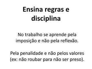 Ensina regras e
disciplina
No trabalho se aprende pela
imposição e não pela reflexão.
Pela penalidade e não pelos valores
(ex: não roubar para não ser preso).
 
