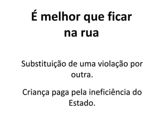 É melhor que ficar
na rua
Substituição de uma violação por
outra.
Criança paga pela ineficiência do
Estado.
 