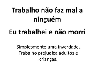 Trabalho não faz mal a
ninguém
Eu trabalhei e não morri
Simplesmente uma inverdade.
Trabalho prejudica adultos e
crianças.
 