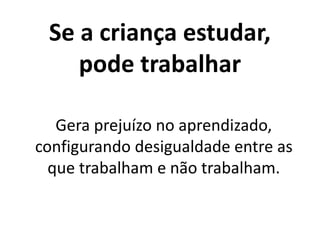 Se a criança estudar,
pode trabalhar
Gera prejuízo no aprendizado,
configurando desigualdade entre as
que trabalham e não trabalham.
 