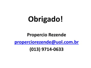 Obrigado!
Propercio Rezende
properciorezende@uol.com.br
(013) 9714-0633
 
