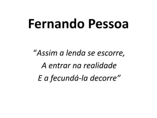 Fernando Pessoa
“Assim a lenda se escorre,
A entrar na realidade
E a fecundá-la decorre”
 