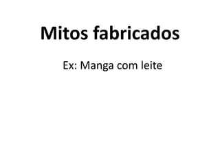 Mitos fabricados
Ex: Manga com leite
 