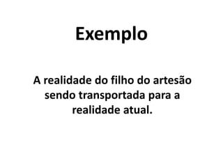 Exemplo
A realidade do filho do artesão
sendo transportada para a
realidade atual.
 