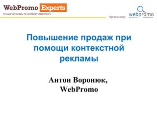 Повышение продаж при
помощи контекстной
рекламы
Антон Воронюк,
WebPromo
 