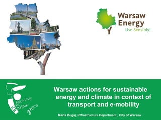 Warsaw actions for sustainable
energy and climate in context of
transport and e-mobility
Marta Bugaj, Infrastructure Department , City of Warsaw
 