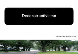 Deconstructivismo
.:. Teorías de la Arquitectura V.:.
 