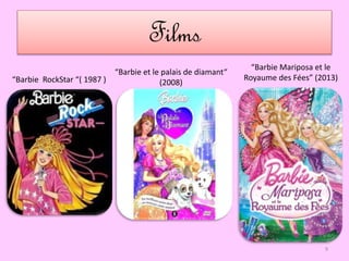 Films
“Barbie RockStar “( 1987 )
“Barbie et le palais de diamant“
(2008)
“Barbie Mariposa et le
Royaume des Fées” (2013)
9
 