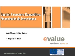 www.evalueconsultores.com
Gestión Financiera Competitiva:
Financiación de Inversiones
José Manuel Belda - Evalue
4 de junio de 2014
 