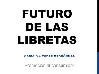 FUTURO
DE LAS
LIBRETAS
ARELY OLIVARES HERNÁNDEZ
Promoción al consumidor
 
