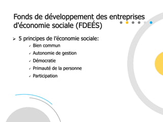 5 principes de l’économie sociale:
 Bien commun
 Autonomie de gestion
 Démocratie
 Primauté de la personne
 Participation
Fonds de développement des entreprises
d'économie sociale (FDEÉS)
 