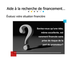 Évaluez votre situation financière
Saviez-vous qu’une idée,
même excellente, est
rarement financée sans
prise de risque de la
part du promoteur?
Aide à la recherche de financement…
 