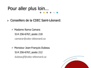  Conseillers de la CDEC Saint-Léonard:
 Madame Rama Camara
514 256-6767, poste 218
camarar@cdec-stleonard.ca
 Monsieur Jean-François Dubeau
514 256-6767, poste 212
dubeaujf@cdec-stleonard.ca
Pour aller plus loin…
 