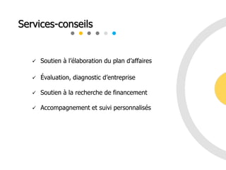  Soutien à l’élaboration du plan d’affaires
 Évaluation, diagnostic d’entreprise
 Soutien à la recherche de financement
 Accompagnement et suivi personnalisés
Services-conseils
 
