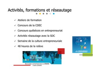 Activités, formations et réseautage
 Ateliers de formation
 Concours de la CDEC
 Concours québécois en entrepreneuriat
 Activités réseautage avec la SDC
 Semaine de la culture entrepreneuriale
 48 heures de la relève
 